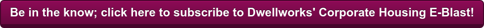 Be in the know; click here to subscribe to Dwellworks' Corporate Housing E-Blast!